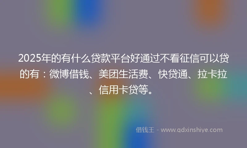 2025年的有什么贷款平台好通过不看征信可以贷的有：微博借钱、美团生活费、快贷通、拉卡拉、信用卡贷等。