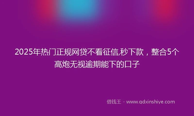 2025年热门正规网贷不看征信,秒下款，整合5个高炮无视逾期能下的口子