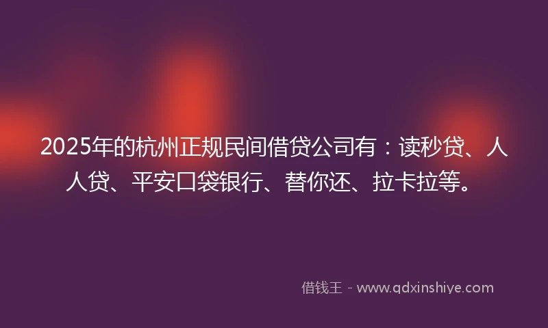 2025年的杭州正规民间借贷公司有：读秒贷、人人贷、平安口袋银行、替你还、拉卡拉等。