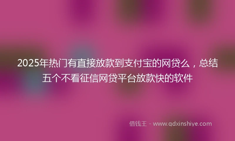 2025年热门有直接放款到支付宝的网贷么，总结五个不看征信网贷平台放款快的软件