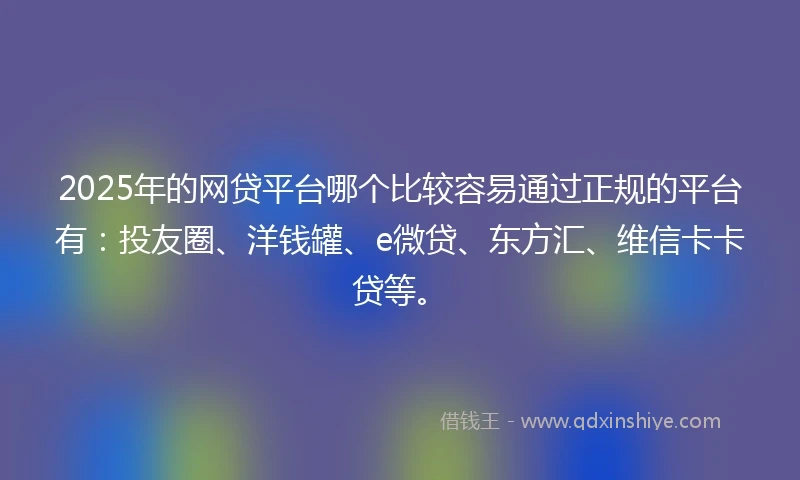 2025年的网贷平台哪个比较容易通过正规的平台有：投友圈、洋钱罐、e微贷、东方汇、维信卡卡贷等。