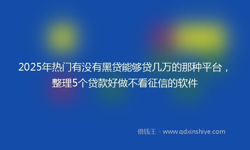 2025年热门有没有黑贷能够贷几万的那种平台，整理5个贷款好做不看征信的软件