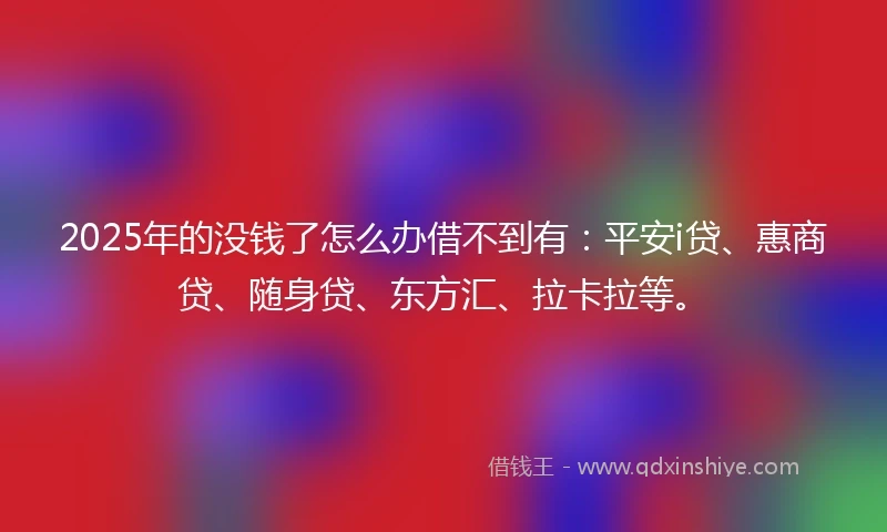 2025年的没钱了怎么办借不到有：平安i贷、惠商贷、随身贷、东方汇、拉卡拉等。
