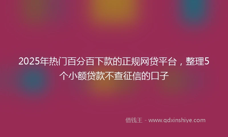 2025年热门百分百下款的正规网贷平台，整理5个小额贷款不查征信的口子
