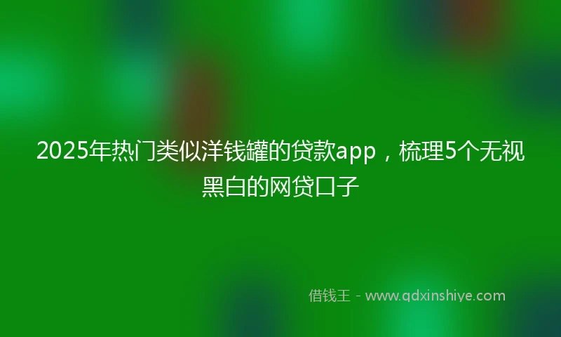 2025年热门类似洋钱罐的贷款app，梳理5个无视黑白的网贷口子