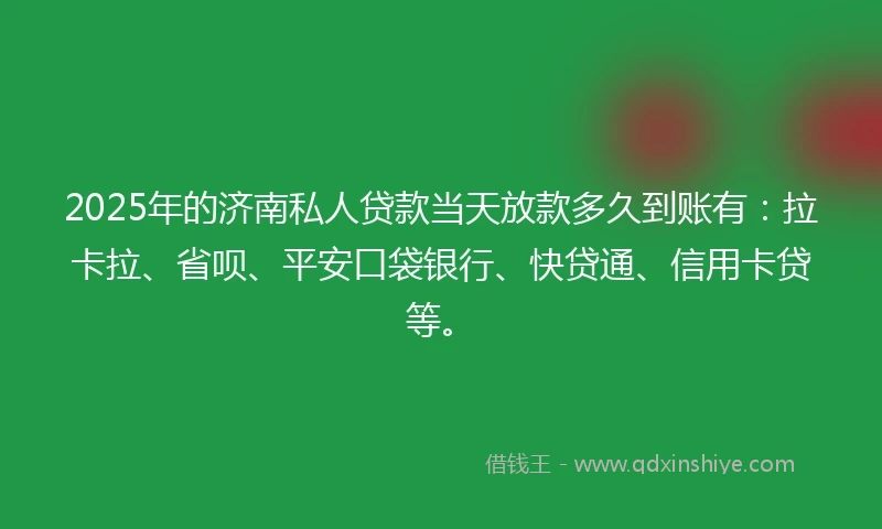 2025年的济南私人贷款当天放款多久到账有：拉卡拉、省呗、平安口袋银行、快贷通、信用卡贷等。