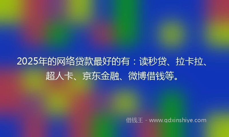 2025年的网络贷款最好的有：读秒贷、拉卡拉、超人卡、京东金融、微博借钱等。