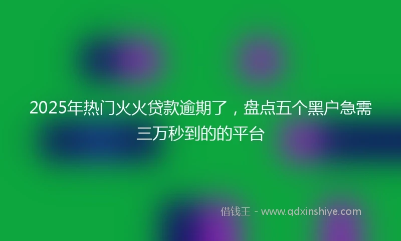 2025年热门火火贷款逾期了，盘点五个黑户急需三万秒到的的平台