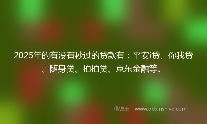 2025年的有没有秒过的贷款有：平安i贷、你我贷、随身贷、拍拍贷、京东金融等。