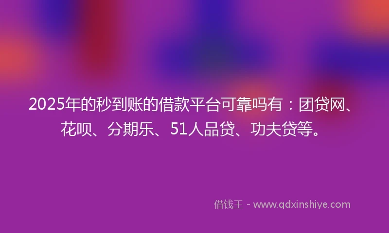 2025年的秒到账的借款平台可靠吗有：团贷网、花呗、分期乐、51人品贷、功夫贷等。