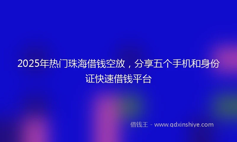 2025年热门珠海借钱空放，分享五个手机和身份证快速借钱平台
