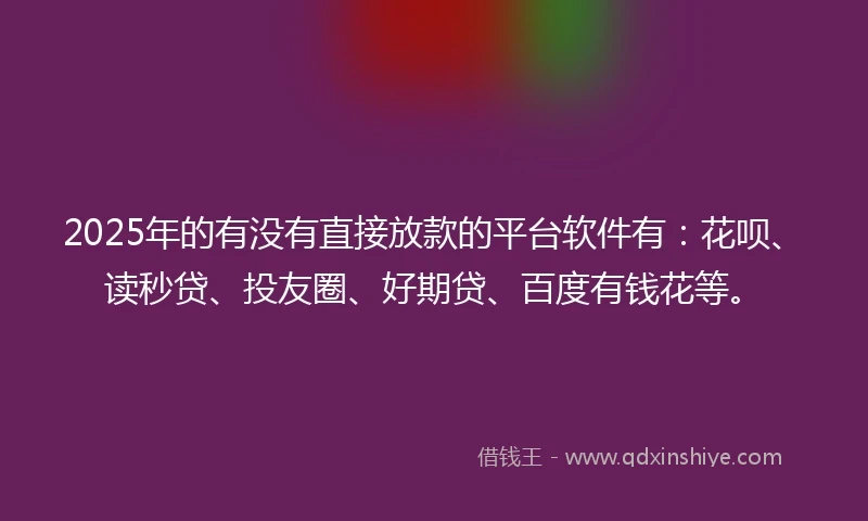 2025年的有没有直接放款的平台软件有：花呗、读秒贷、投友圈、好期贷、百度有钱花等。