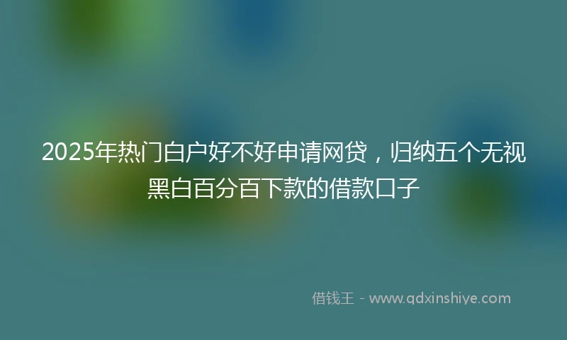 2025年热门白户好不好申请网贷，归纳五个无视黑白百分百下款的借款口子