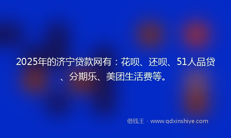 2025年的济宁贷款网有：花呗、还呗、51人品贷、分期乐、美团生活费等。