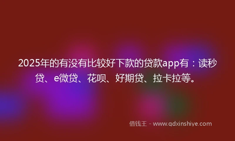 2025年的有没有比较好下款的贷款app有：读秒贷、e微贷、花呗、好期贷、拉卡拉等。
