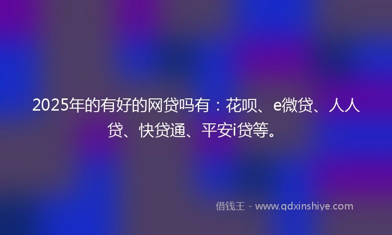 2025年的有好的网贷吗有：花呗、e微贷、人人贷、快贷通、平安i贷等。