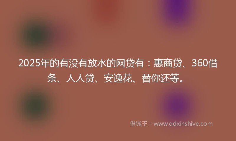 2025年的有没有放水的网贷有：惠商贷、360借条、人人贷、安逸花、替你还等。
