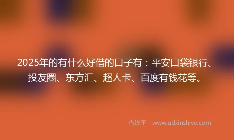 2025年的有什么好借的口子有：平安口袋银行、投友圈、东方汇、超人卡、百度有钱花等。