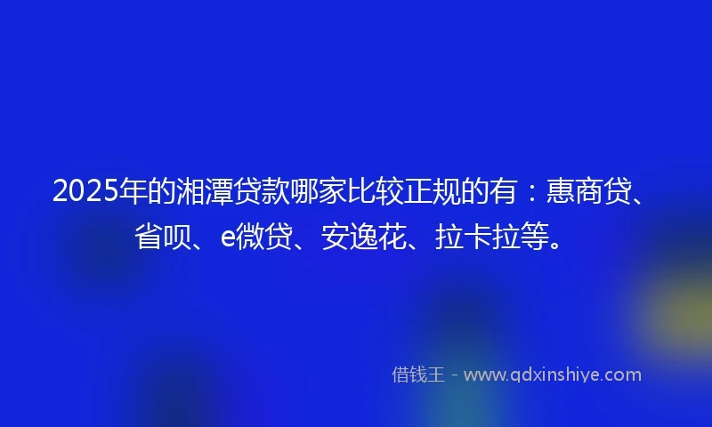 2025年的湘潭贷款哪家比较正规的有：惠商贷、省呗、e微贷、安逸花、拉卡拉等。