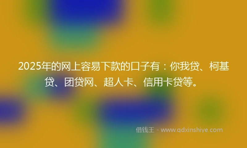 2025年的网上容易下款的口子有：你我贷、柯基贷、团贷网、超人卡、信用卡贷等。