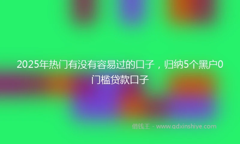 2025年热门有没有容易过的口子，归纳5个黑户0门槛贷款口子