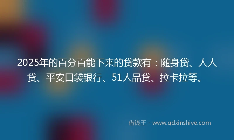 2025年的百分百能下来的贷款有：随身贷、人人贷、平安口袋银行、51人品贷、拉卡拉等。