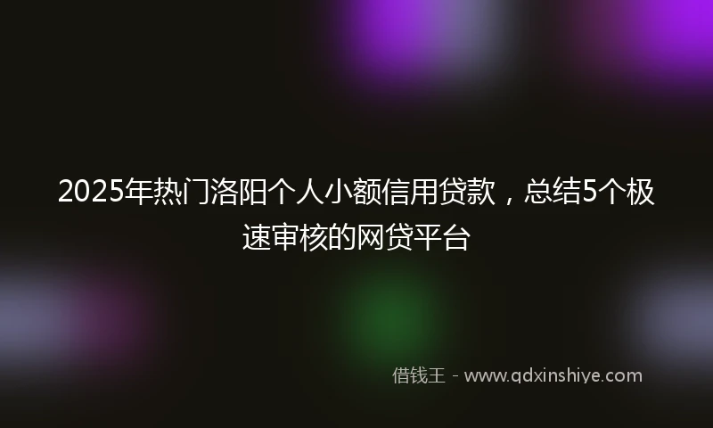 2025年热门洛阳个人小额信用贷款，总结5个极速审核的网贷平台