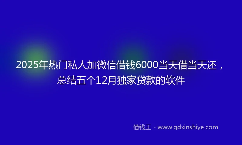 2025年热门私人加微信借钱6000当天借当天还，总结五个12月独家贷款的软件
