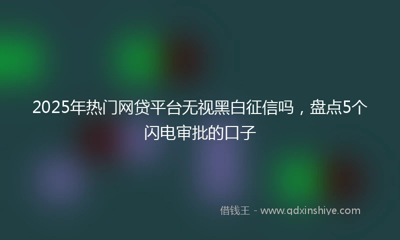 2025年热门网贷平台无视黑白征信吗，盘点5个闪电审批的口子