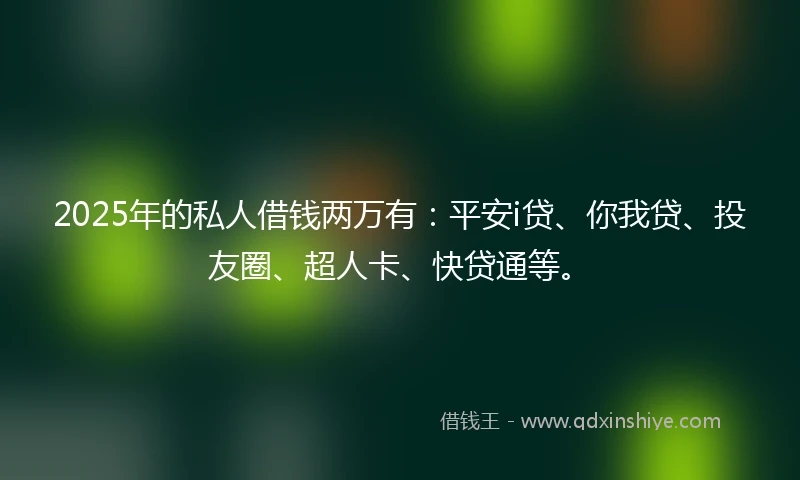 2025年的私人借钱两万有：平安i贷、你我贷、投友圈、超人卡、快贷通等。