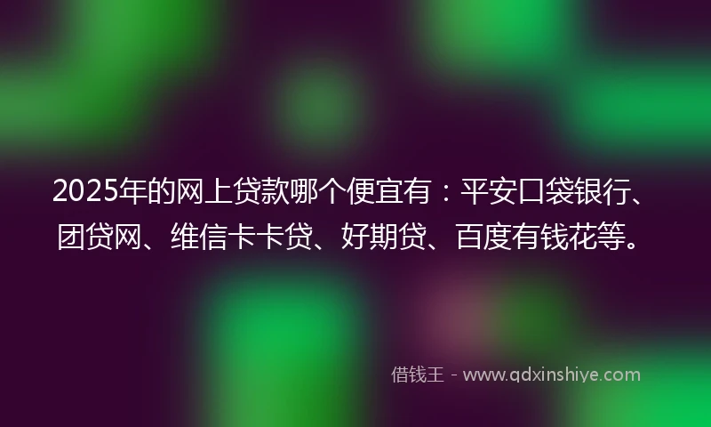 2025年的网上贷款哪个便宜有:平安口袋银行、团贷网、维信卡卡贷、好期贷、百度有钱花等。