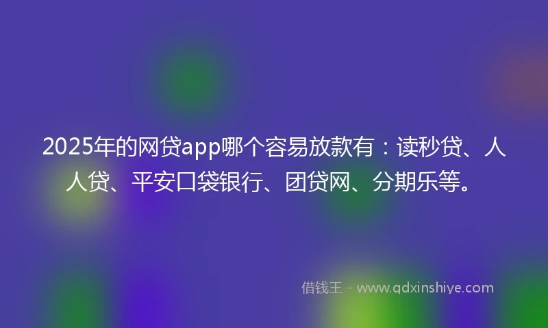 2025年的网贷app哪个容易放款有：读秒贷、人人贷、平安口袋银行、团贷网、分期乐等。