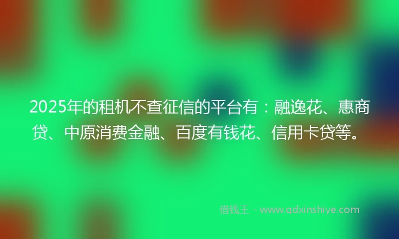 2025年的租机不查征信的平台有：融逸花、惠商贷、中原消费金融、百度有钱花、信用卡贷等。