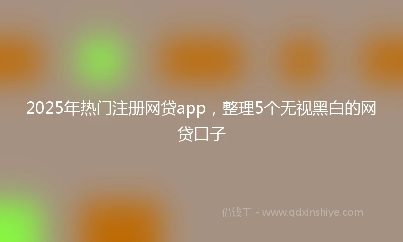 2025年热门注册网贷app，整理5个无视黑白的网贷口子
