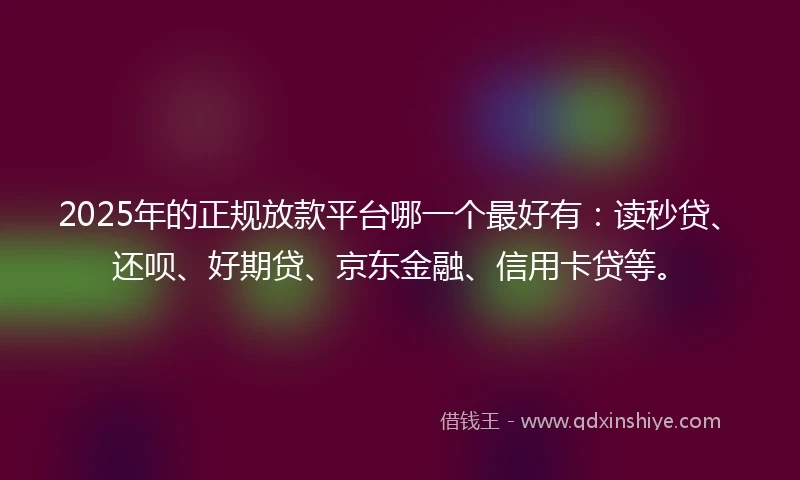 2025年的正规放款平台哪一个最好有：读秒贷、还呗、好期贷、京东金融、信用卡贷等。