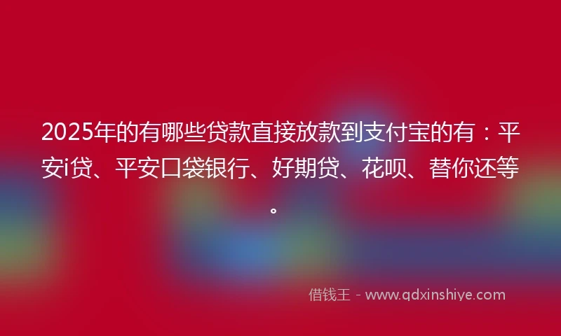 2025年的有哪些贷款直接放款到支付宝的有：平安i贷、平安口袋银行、好期贷、花呗、替你还等。