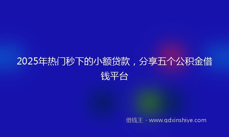 2025年热门秒下的小额贷款，分享五个公积金借钱平台