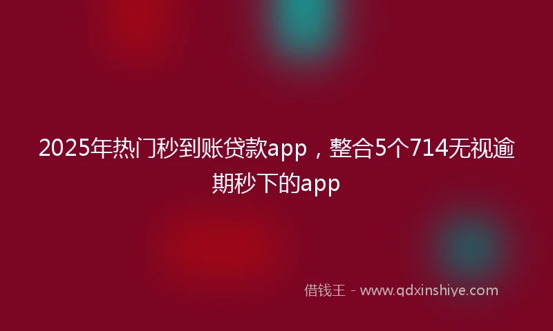 2025年热门秒到账贷款app，整合5个714无视逾期秒下的app