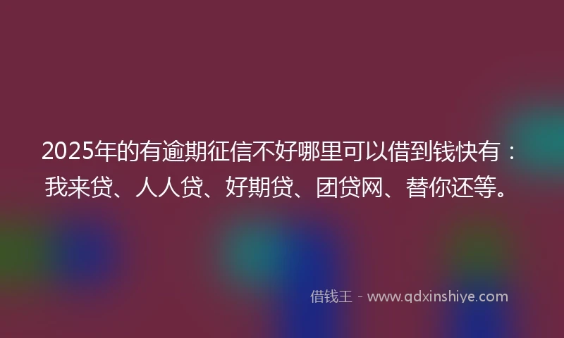2025年的有逾期征信不好哪里可以借到钱快有：我来贷、人人贷、好期贷、团贷网、替你还等。