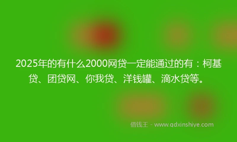 2025年的有什么2000网贷一定能通过的有：柯基贷、团贷网、你我贷、洋钱罐、滴水贷等。