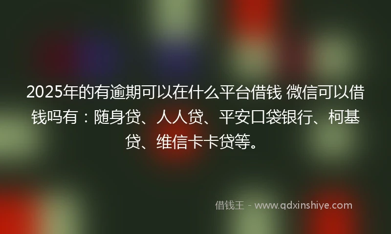 2025年的有逾期可以在什么平台借钱 微信可以借钱吗有：随身贷、人人贷、平安口袋银行、柯基贷、维信卡卡贷等。