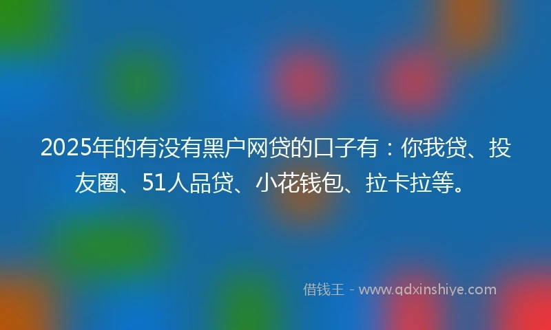 2025年的有没有黑户网贷的口子有：你我贷、投友圈、51人品贷、小花钱包、拉卡拉等。
