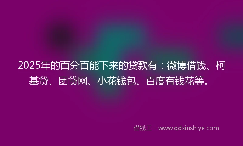 2025年的百分百能下来的贷款有：微博借钱、柯基贷、团贷网、小花钱包、百度有钱花等。
