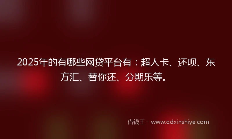 2025年的有哪些网贷平台有：超人卡、还呗、东方汇、替你还、分期乐等。