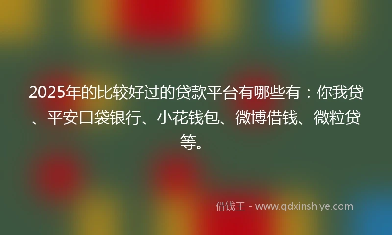 2025年的比较好过的贷款平台有哪些有：你我贷、平安口袋银行、小花钱包、微博借钱、微粒贷等。