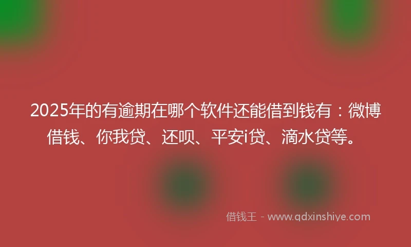2025年的有逾期在哪个软件还能借到钱有：微博借钱、你我贷、还呗、平安i贷、滴水贷等。