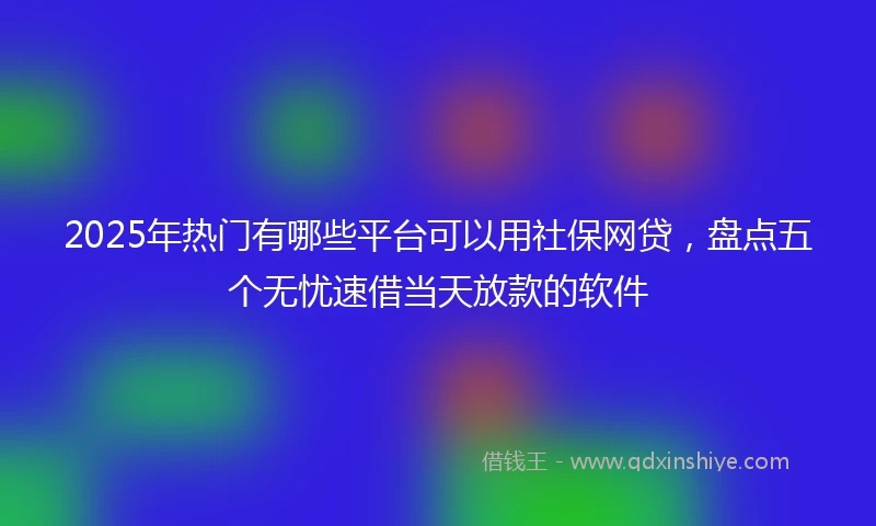 2025年热门有哪些平台可以用社保网贷，盘点五个无忧速借当天放款的软件