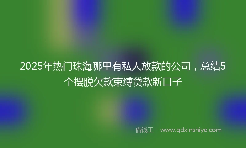2025年热门珠海哪里有私人放款的公司，总结5个摆脱欠款束缚贷款新口子