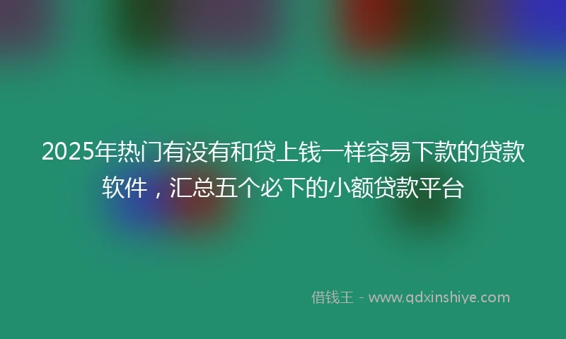 2025年热门有没有和贷上钱一样容易下款的贷款软件，汇总五个必下的小额贷款平台