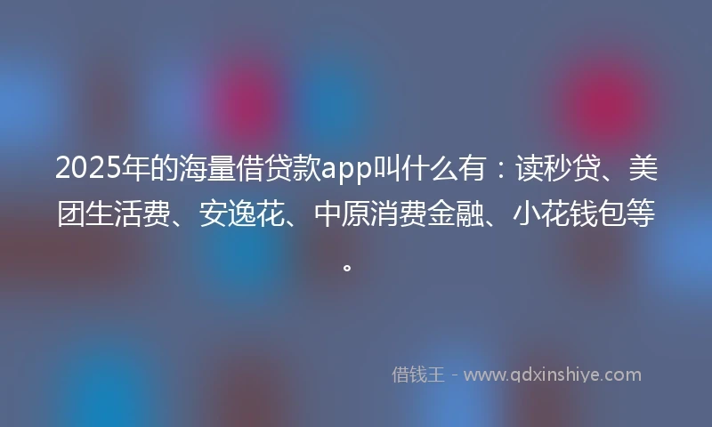 2025年的海量借贷款app叫什么有：读秒贷、美团生活费、安逸花、中原消费金融、小花钱包等。